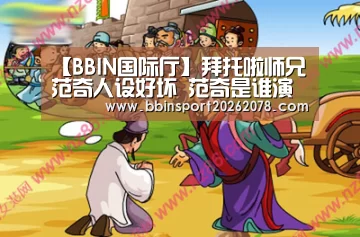 【BBIN国际厅】拜托啦师兄范奇人设好坏 范奇是谁演的结局怎么样揭秘(图3) BBIN下载
