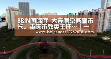 BBIN国际厅_大连原常务副市长、重庆市教委主任…|一周曝光台(图3) BBIN赛事